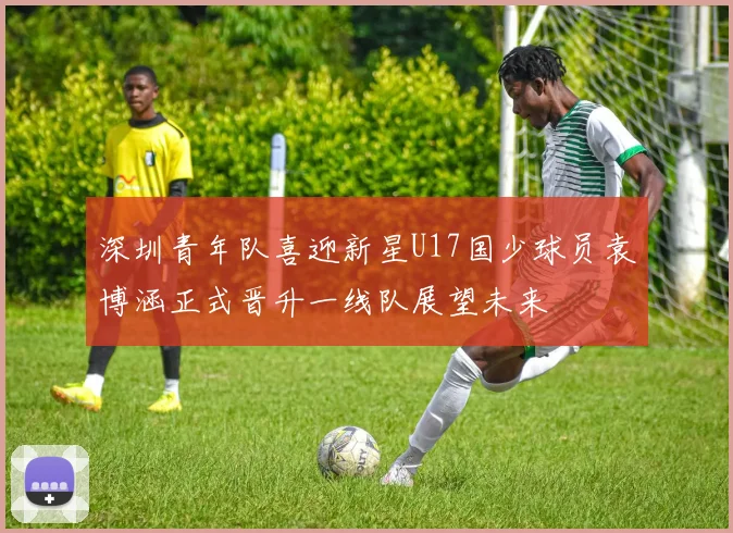 深圳青年队喜迎新星U17国少球员袁博涵正式晋升一线队展望未来