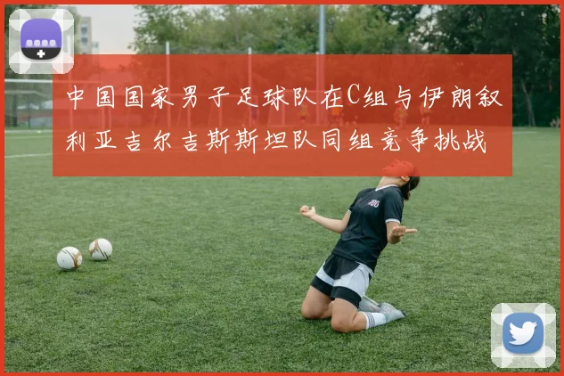 中国国家男子足球队在C组与伊朗叙利亚吉尔吉斯斯坦队同组竞争挑战赛程