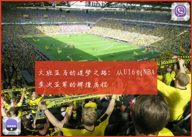 文班亚马的追梦之路：从U16到NBA多次亚军的辉煌历程