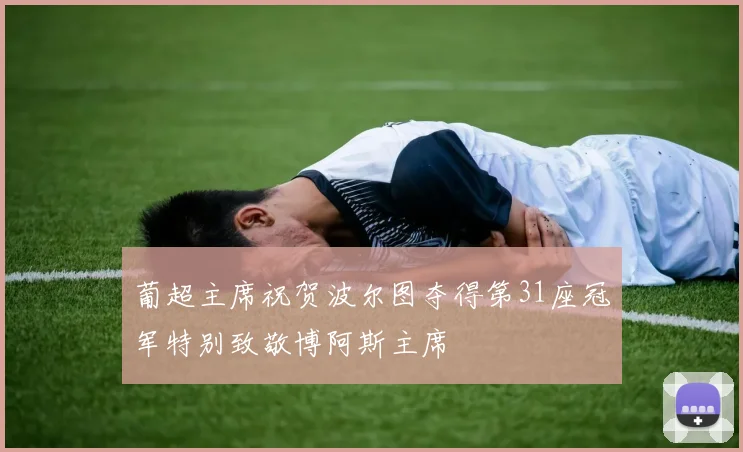 葡超主席祝贺波尔图夺得第31座冠军特别致敬博阿斯主席
