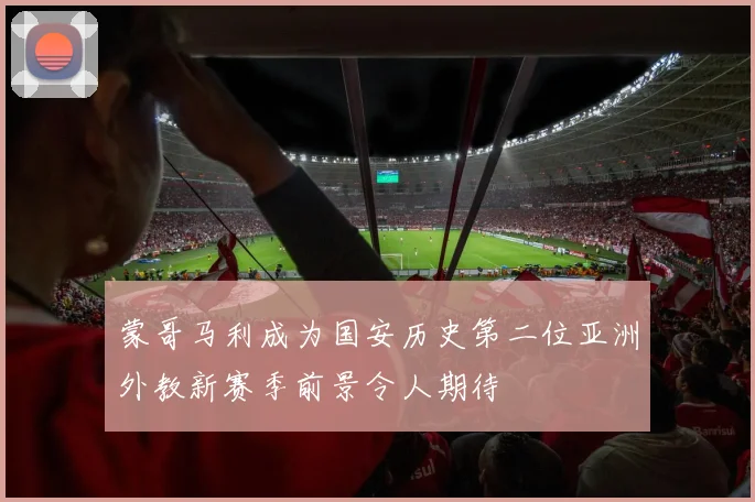 蒙哥马利成为国安历史第二位亚洲外教新赛季前景令人期待
