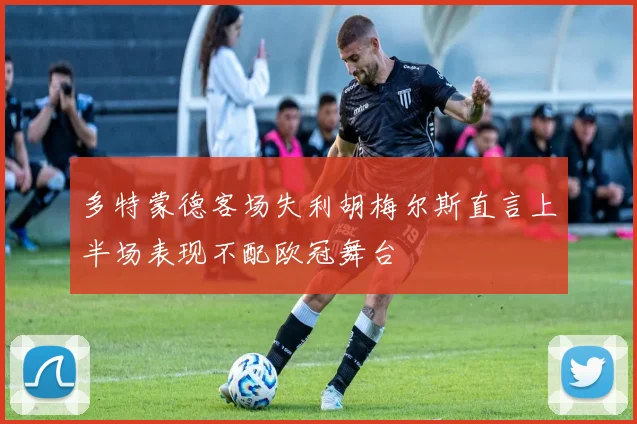 多特蒙德客场失利胡梅尔斯直言上半场表现不配欧冠舞台
