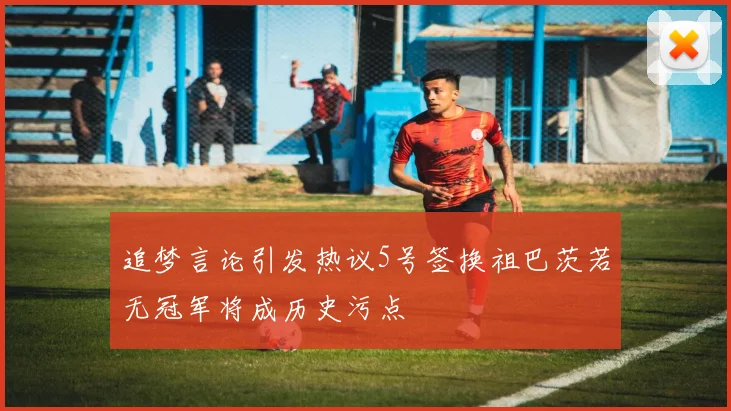 追梦言论引发热议5号签换祖巴茨若无冠军将成历史污点
