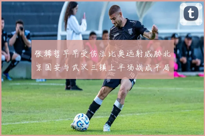 张稀哲早早受伤法比奥远射威胁北京国安与武汉三镇上半场战成平局