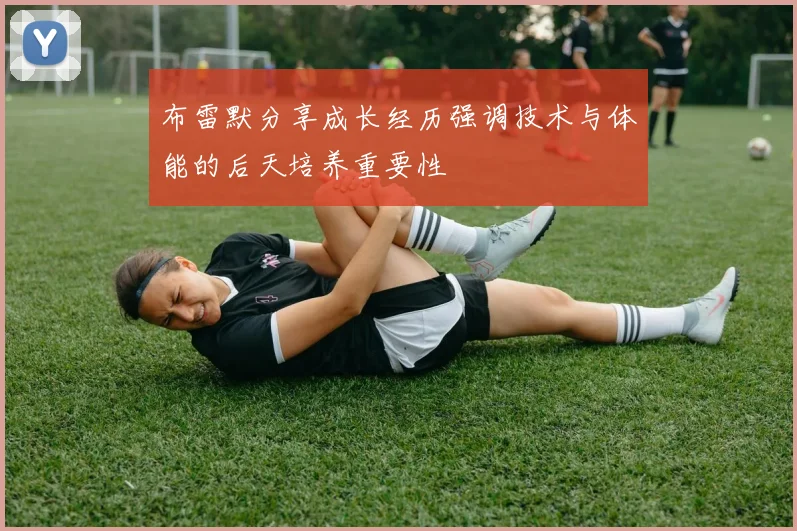 布雷默分享成长经历强调技术与体能的后天培养重要性