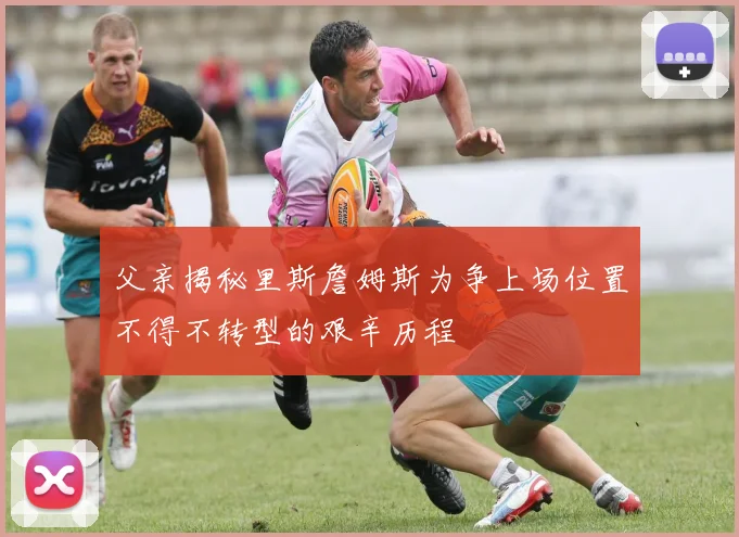 父亲揭秘里斯詹姆斯为争上场位置不得不转型的艰辛历程