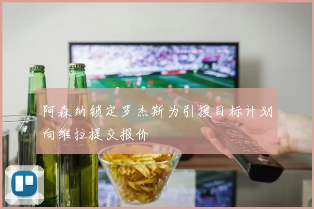 阿森纳锁定罗杰斯为引援目标计划向维拉提交报价