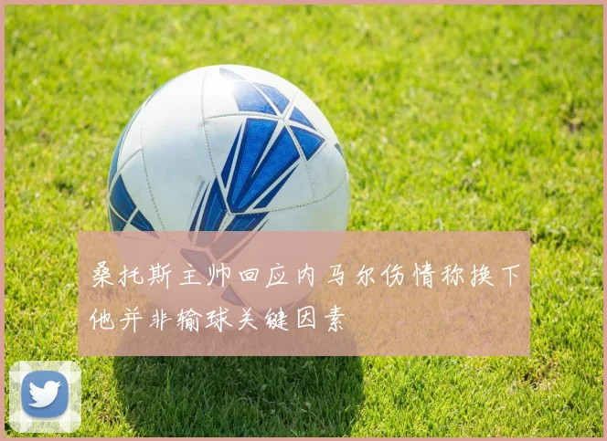 桑托斯主帅回应内马尔伤情称换下他并非输球关键因素