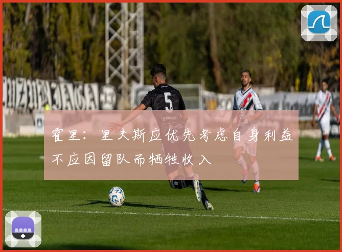 霍里：里夫斯应优先考虑自身利益不应因留队而牺牲收入